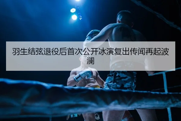 羽生结弦退役后首次公开冰演复出传闻再起波澜