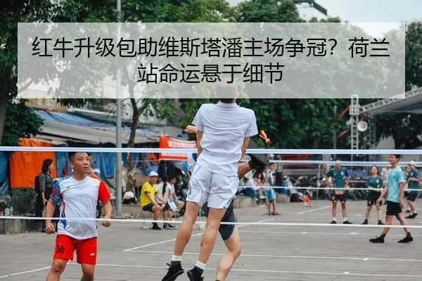 红牛升级包助维斯塔潘主场争冠？荷兰站命运悬于细节