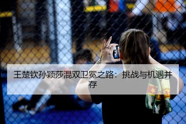 王楚钦孙颖莎混双卫冕之路：挑战与机遇并存